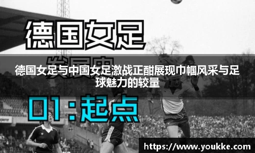 德国女足与中国女足激战正酣展现巾帼风采与足球魅力的较量