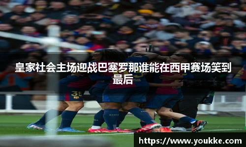 皇家社会主场迎战巴塞罗那谁能在西甲赛场笑到最后