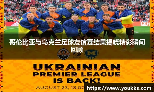 哥伦比亚与乌克兰足球友谊赛结果揭晓精彩瞬间回顾