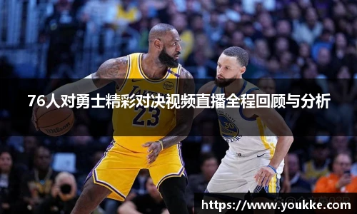 76人对勇士精彩对决视频直播全程回顾与分析
