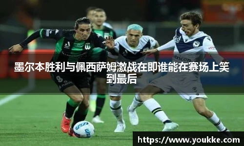 墨尔本胜利与佩西萨姆激战在即谁能在赛场上笑到最后