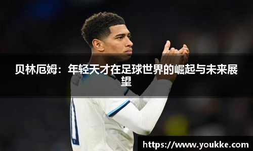 贝林厄姆：年轻天才在足球世界的崛起与未来展望