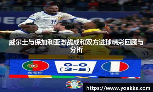 威尔士与保加利亚激战成和双方进球精彩回顾与分析