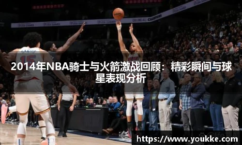 2014年NBA骑士与火箭激战回顾：精彩瞬间与球星表现分析