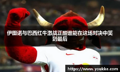 伊图诺与巴西红牛激战正酣谁能在这场对决中笑到最后
