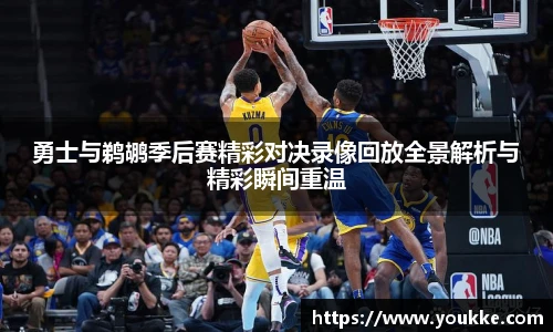 勇士与鹈鹕季后赛精彩对决录像回放全景解析与精彩瞬间重温